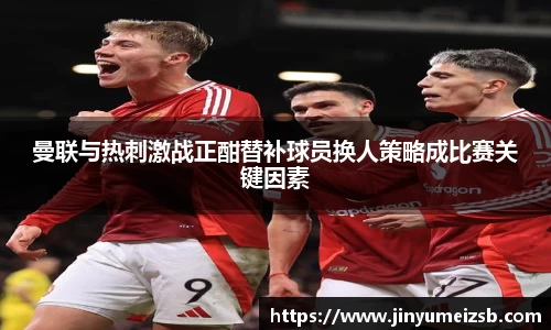 曼联与热刺激战正酣替补球员换人策略成比赛关键因素