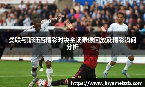 曼联与斯旺西精彩对决全场录像回放及精彩瞬间分析