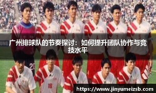 广州排球队的节奏探讨：如何提升团队协作与竞技水平