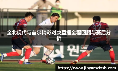 全北现代与首尔精彩对决直播全程回顾与赛后分析