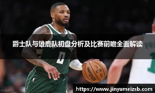 爵士队与雄鹿队初盘分析及比赛前瞻全面解读